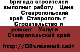 бригада строителей выполнит работу › Цена ­ 2 - Ставропольский край, Ставрополь г. Строительство и ремонт » Услуги   . Ставропольский край